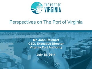 Perspectives on The Port of Virginia 
Mr. John Reinhart 
CEO, Executive Director 
Virginia Port Authority 
July 18, 2014  