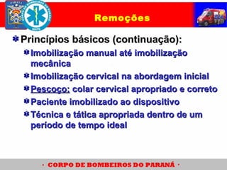 Princípios básicos (continuação):Princípios básicos (continuação):
Imobilização manual até imobilizaçãoImobilização manual até imobilização
mecânicamecânica
Imobilização cervical na abordagem inicialImobilização cervical na abordagem inicial
Pescoço:Pescoço: colar cervical apropriado e corretocolar cervical apropriado e correto
Paciente imobilizado ao dispositivoPaciente imobilizado ao dispositivo
Técnica e tática apropriada dentro de umTécnica e tática apropriada dentro de um
período de tempo idealperíodo de tempo ideal
Remoções
 