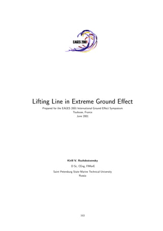 Lifting Line in Extreme Ground Eﬀect
Prepared for the EAGES 2001 International Ground Eﬀect Symposium
Toulouse, France
June 2001
Kirill V. Rozhdestvensky
D Sc, CEng, FIMarE
Saint Petersburg State Marine Technical University
Russia
163
 