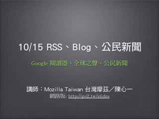 10/15 RSS、Blog、公民新聞
講師：Mozilla Taiwan 台灣摩茲 陳心一
Google 閱讀器、全球之聲、公民新聞
網路版: http://go2.tw/slides
 
