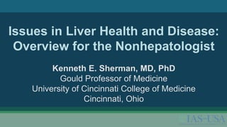 Issues in Liver Health and Disease:
Overview for the Nonhepatologist
Kenneth E. Sherman, MD, PhD
Gould Professor of Medicine
University of Cincinnati College of Medicine
Cincinnati, Ohio
 
