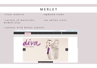 - c l e a r w e b s i t e - u p d a t e d i t e m s
- v a r i e t y o f m a t e r i a l s , - n o o n l i n e s t o r e
m o d e l s , s i z e
- c o n t a c t w i t h b a l l e t s c h o o l s
M E R L E T
 