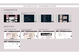 T E C H N I C A L I N F O R M A T I O N
1) Select CATALOGUE 2) In the catalogue you can ﬁnd all the
information
1) Select BALLROOM SHOES 2) Choose one of the product
(ex: BALLET SHOES)
3)Select the item you want 4) Zoom of the information about the
product you have chosen
5) Technical information about the
product you have chosen
c o p p e l i a
m e r l e t
 