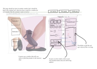 Colours
Whidth
Size
Buy online
Quantity
store
Text
Technical Infos
whidth gideSize guidesew and tie
It opens you a window that tells you
where to find that product in the nearesst
shop
It opens you the window where to put
your payment datas and your delivering
addrees
pic of the
product
Particular 3
This page should not open in another window but it should be
kept in the original one, otherwise there would be a window for
each product that the custumer wants to look at
Possibility to pull the text
up or down if this is to long
Particular 2
Particular 1
 