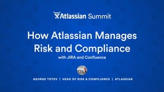 How Atlassian Manages
Risk and Compliance
with JIRA and Confluence
GEORGE TOTEV | HEAD OF RISK & COMPLIANCE | ATLASSIAN
 