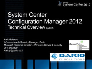 System Center Configuration Manager 2012Technical Overview (Beta 2) Amit Gatenyo Infrastructure & Security Manager, Dario Microsoft Regional Director – Windows Server & Security 054-2492499 Amit.g@dario.co.il 2012 
