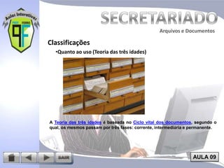 Arquivos e Documentos

Classificações
•Quanto ao uso (Teoria das três idades)

A Teoria das três idades é baseada no Ciclo vital dos documentos, segundo o
qual, os mesmos passam por três fases: corrente, intermediária e permanente.

AULA 09

 