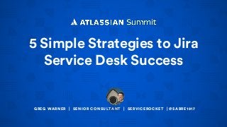 5 Simple Strategies to Jira
Service Desk Success
GREG WARNER | SENIOR CONSULTANT | SERVICEROCKET | @SABRE1817
 