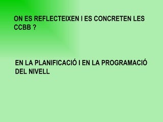 ON ES REFLECTEIXEN I ES CONCRETEN LES CCBB ? EN LA PLANIFICACIÓ I EN LA PROGRAMACIÓ DEL NIVELL  