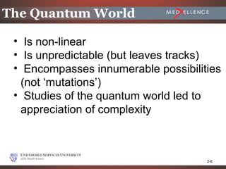 The Quantum World

 • Is non-linear
 • Is unpredictable (but leaves tracks)
 • Encompasses innumerable possibilities
  (not ‘mutations’)
 • Studies of the quantum world led to
  appreciation of complexity



                                     2-6
 