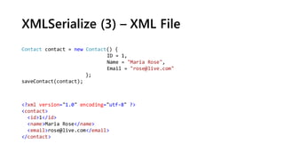 XMLSerialize (3) – XML File
<?xml version="1.0" encoding="utf-8" ?>
<contact>
<id>1</id>
<name>Maria Rose</name>
<email>rose@live.com</email>
</contact>
Contact contact = new Contact() {
ID = 1,
Name = "Maria Rose",
Email = "rose@live.com"
};
saveContact(contact);
 