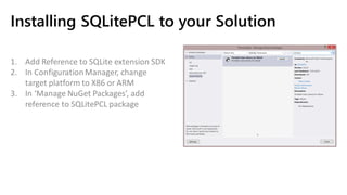Installing SQLitePCL to your Solution
1. Add Reference to SQLite extension SDK
2. In ConfigurationManager, change
target platform to X86 or ARM
3. In ‘Manage NuGet Packages’, add
reference to SQLitePCL package
 