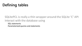 Defining tables
SQLitePCL is really a thin wrapper around the SQLite ‘C’ API
Interact with the database using
SQL statements
Parameterized queries and statements
 