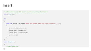 Insert
// SqlConnection was opened in App.xaml.cs and exposed through property conn
var db = App.conn;
try
{
using (var custstmt = db.Prepare("INSERT INTO Customer (Name, City, Contact) VALUES (?, ?, ?)"))
{
custstmt.Bind(1, customerName);
custstmt.Bind(2, customerCity);
custstmt.Bind(3, customerContact);
custstmt.Step();
}
}
catch (Exception ex)
{
// TODO: Handle error
}
 