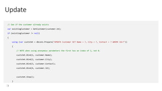 Update
// See if the customer already exists
var existingCustomer = GetCustomer(customer.Id);
if (existingCustomer != null)
{
using (var custstmt = dbconn.Prepare("UPDATE Customer SET Name = ?, City = ?, Contact = ? WHERE Id=?"))
{
// NOTE when using anonymous parameters the first has an index of 1, not 0.
custstmt.Bind(1, customer.Name);
custstmt.Bind(2, customer.City);
custstmt.Bind(3, customer.Contact);
custstmt.Bind(4, customer.Id);
custstmt.Step();
}
}
 