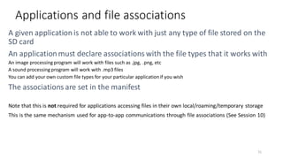 Applications and file associations
An image processing program will work with files such as .jpg, .png, etc
A sound processing program will work with .mp3 files
You can add your own custom file types for your particular application if you wish
Note that this is not required for applications accessing files in their own local/roaming/temporary storage
This is the same mechanism used for app-to-app communications through file associations (See Session 10)
51
 