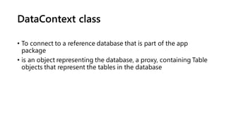 DataContext class
• To connect to a reference database that is part of the app
package
• is an object representing the database, a proxy, containing Table
objects that represent the tables in the database
 