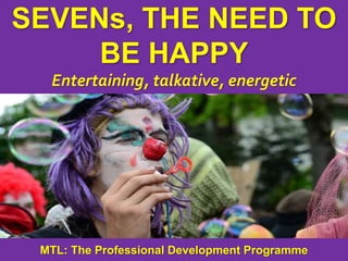 1
|
MTL: The Professional Development Programme
Sevens, the Need to be Happy
SEVENs, THE NEED TO
BE HAPPY
Entertaining, talkative, energetic
MTL: The Professional Development Programme
 