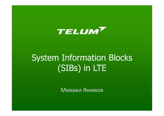 System Information Blocks
(SIBs) in LTE
Михаил Якимов
 