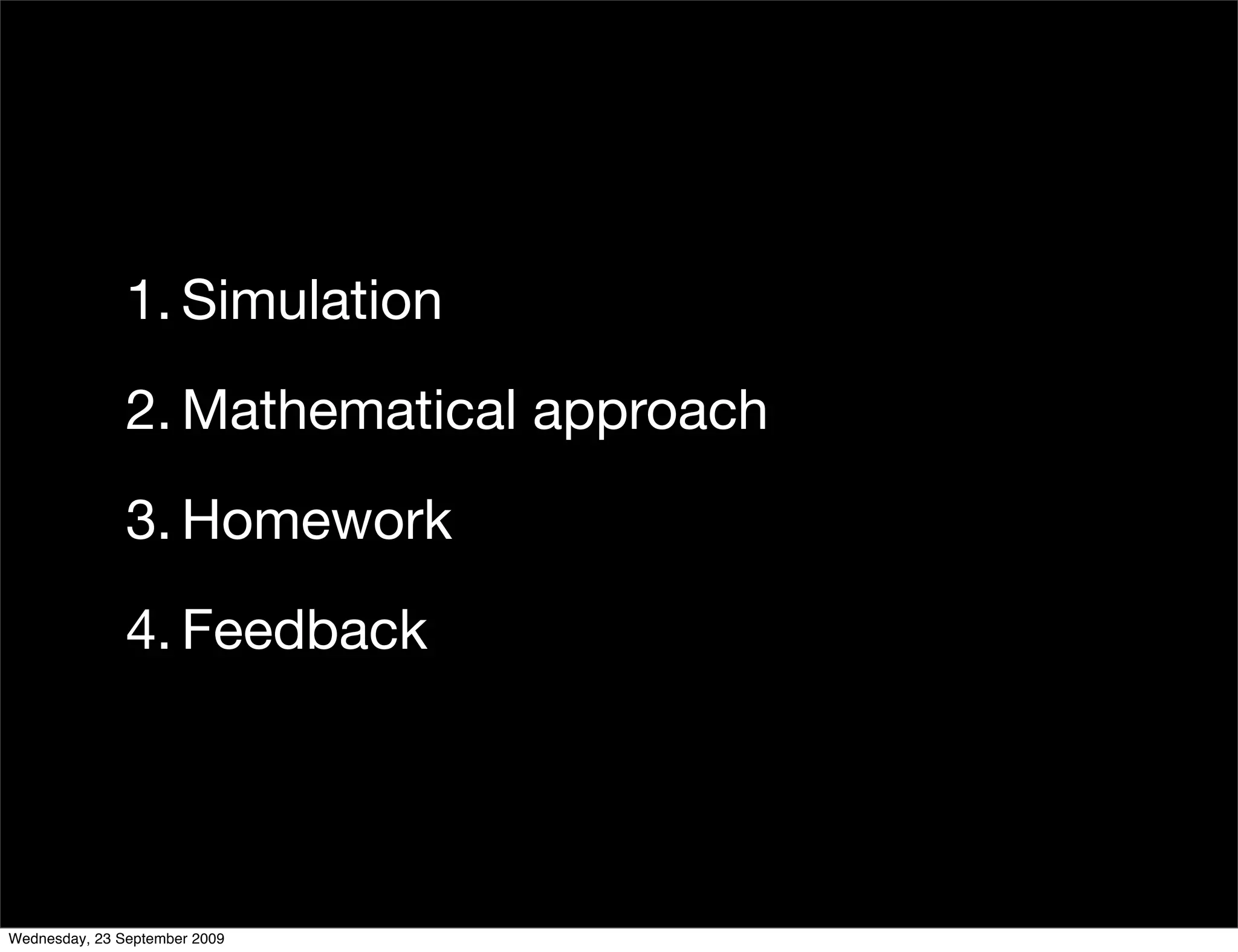 1. Simulation
               2. Mathematical approach
               3. Homework
               4. Feedback




Wednesday, 23 September 2009
 