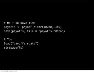 # Me - to save time
     payoffs <- payoff_distr(10000, 345)
     save(payoffs, file = "payoffs.rdata")

     # You
     load("payoffs.rdata")
     str(payoffs)




Wednesday, 23 September 2009
 
