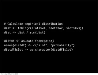 # Calculate empirical distribution
     dist <- table(c(slots$w1, slots$w2, slots$w3))
     dist <- dist / sum(dist)

     distdf <- as.data.frame(dist)
     names(distdf) <- c("slot", "probability")
     distdf$slot <- as.character(distdf$slot)




Wednesday, 23 September 2009
 