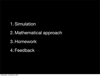 1. Simulation
               2. Mathematical approach
               3. Homework
               4. Feedback




Wednesday, 23 September 2009
 