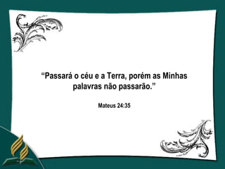 “Passará o céu e a Terra, porém as Minhas
        palavras não passarão.”

               Mateus 24:35
 