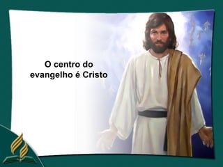 O centro do
evangelho é Cristo
 