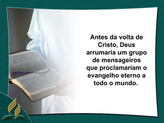 Antes da volta de
     Cristo, Deus
arrumaria um grupo
  de mensageiros
que proclamariam o
evangelho eterno a
   todo o mundo.
 