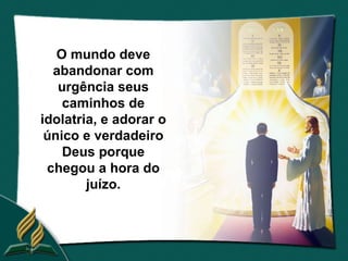 O mundo deve
  abandonar com
   urgência seus
    caminhos de
idolatria, e adorar o
 único e verdadeiro
    Deus porque
 chegou a hora do
        juízo.
 