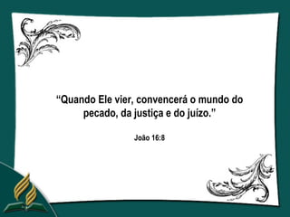 “Quando Ele vier, convencerá o mundo do
     pecado, da justiça e do juízo.”

                João 16:8
 