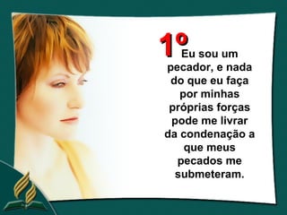 1º Eu sou um
pecador, e nada
 do que eu faça
   por minhas
 próprias forças
 pode me livrar
da condenação a
    que meus
  pecados me
  submeteram.
 