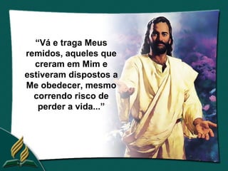 “Vá e traga Meus
remidos, aqueles que
  creram em Mim e
estiveram dispostos a
Me obedecer, mesmo
  correndo risco de
   perder a vida...”
 
