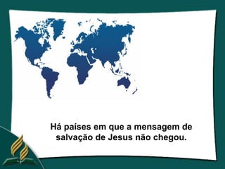 Há países em que a mensagem de
 salvação de Jesus não chegou.
 