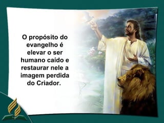 O propósito do
  evangelho é
  elevar o ser
humano caído e
restaurar nele a
imagem perdida
  do Criador.
 
