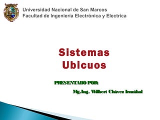 Sistemas
Ubicuos
PR
ESENTADO POR:
Mg.Ing. W
ilbert Chávez Irazábal

 