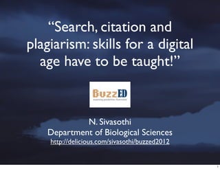 “Search, citation and
plagiarism: skills for a digital
  age have to be taught!”


             N. Sivasothi
    Department of Biological Sciences
    http://delicious.com/sivasothi/buzzed2012


                                                1
 