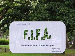 Interaction Design 2009




        Fire Identification Forest Analyzer
                                         Stefano Corna
                                          Andrea d'Alì
                                        Marco Lombardo
 