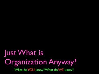 Just What is
Organization Anyway?
  What do YOU know? What do WE know?
 
