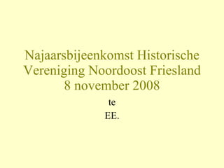 Najaarsbijeenkomst Historische Vereniging Noordoost Friesland 8 november 2008 te EE. 