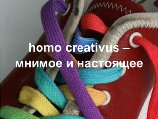 homo creativus –
мнимое и настоящее
 