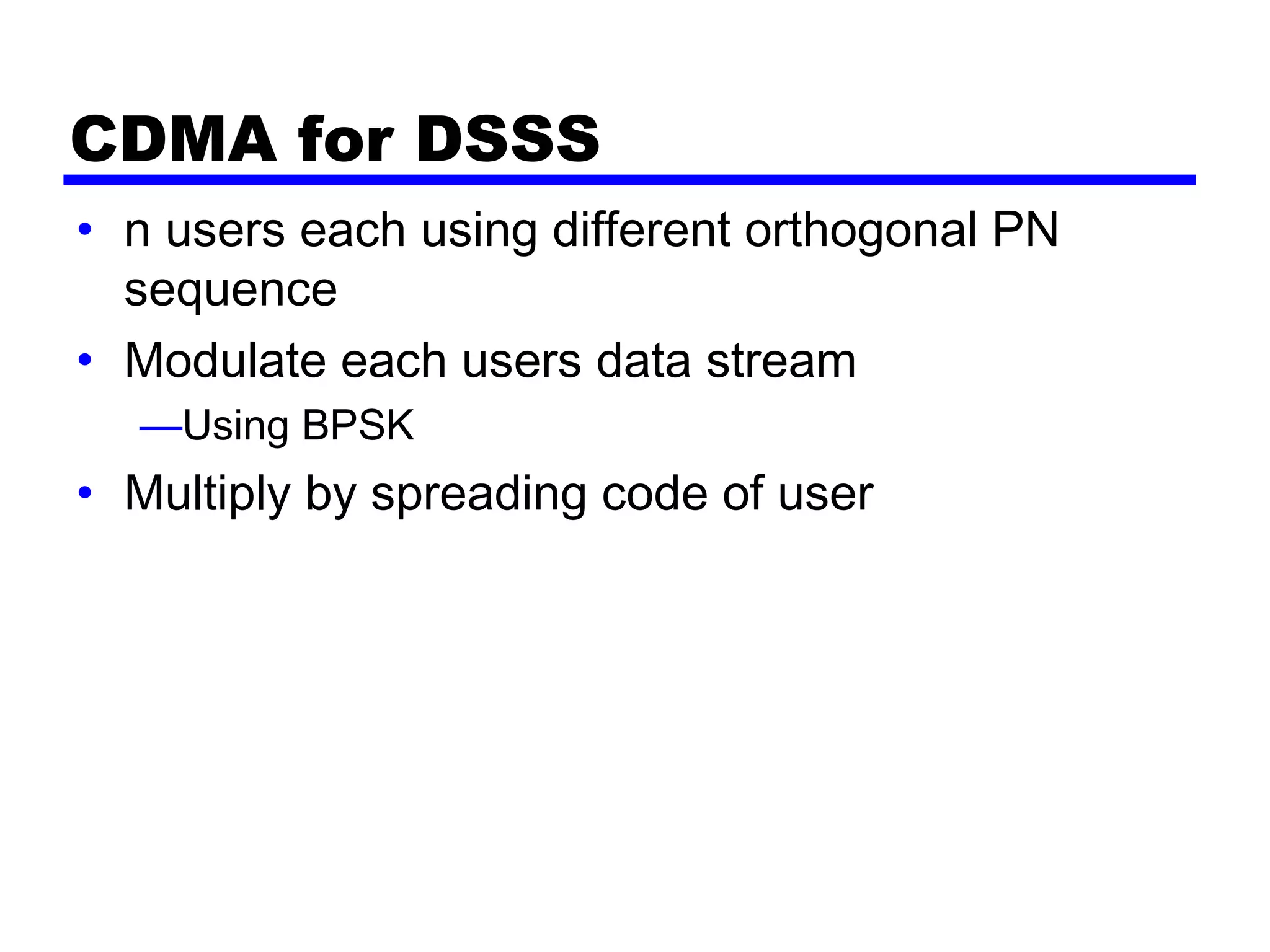 CDMA for DSSS
• n users each using different orthogonal PN
sequence
• Modulate each users data stream
—Using BPSK
• Multiply by spreading code of user
 