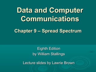 Data and ComputerData and Computer
CommunicationsCommunications
Eighth EditionEighth Edition
by William Stallingsby William Stallings
Lecture slides by Lawrie BrownLecture slides by Lawrie Brown
Chapter 9 – Spread SpectrumChapter 9 – Spread Spectrum
 