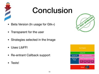 Conclusion
• Beta Version (In usage for Gtk+)

• Transparent for the user

• Strategies selected in the Image

• Uses LibFFI

• Re-entrant Callback support

• Tests!
!30
 