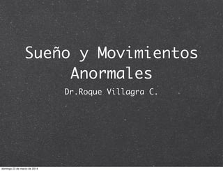 Sueño y Movimientos
Anormales
Dr.Roque Villagra C.
domingo 23 de marzo de 2014
 