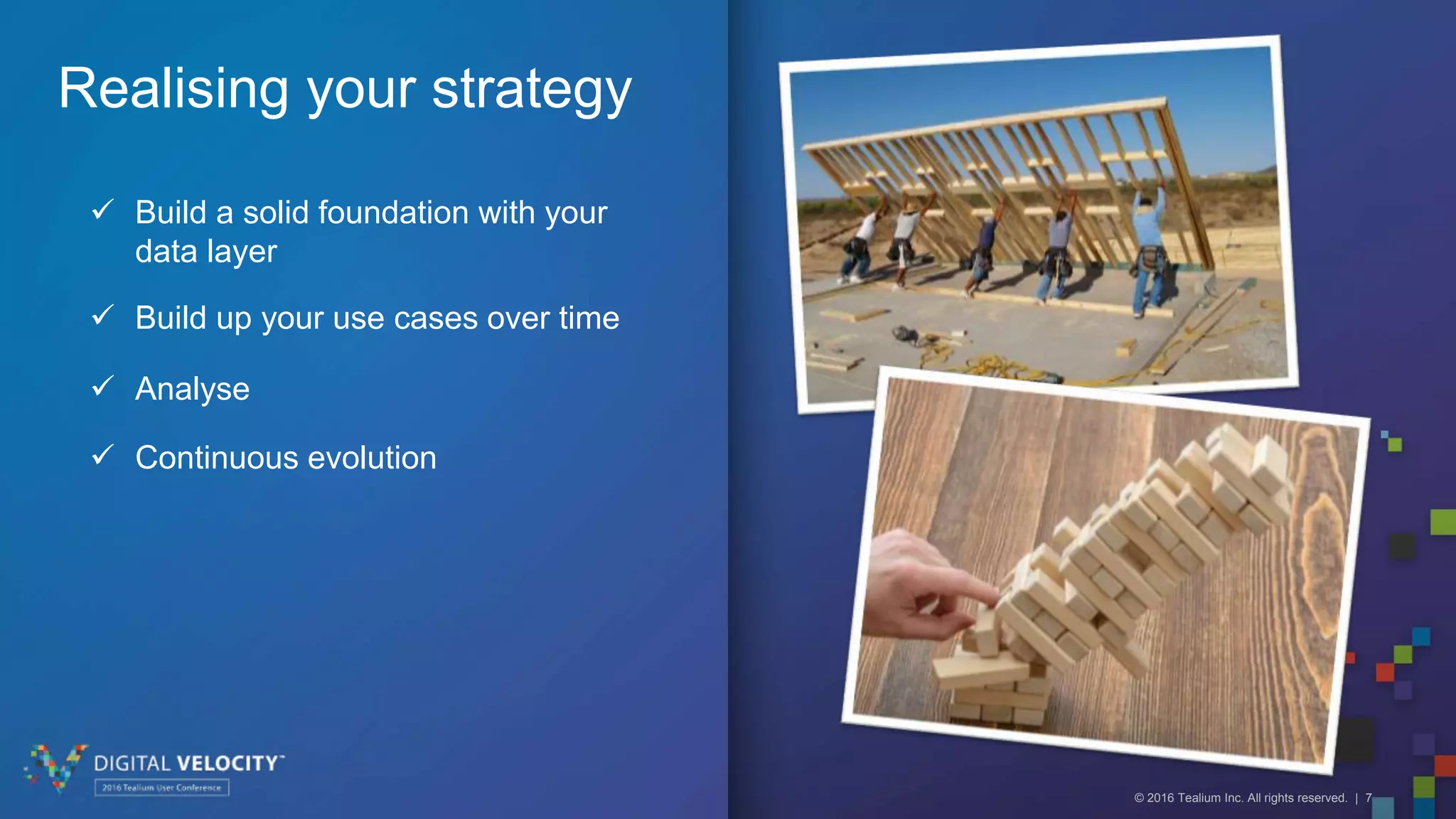 © 2016 Tealium Inc. All rights reserved. | 7
Realising your strategy
Build a solid foundation with your
data layer
Build up your use cases over time
Analyse
Continuous evolution