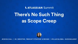 There’s No Such Thing  
as Scope Creep
JESSICA HALL | SR. DIRECTOR, PRODUCT STRATEGY & DESIGN | 3PILLAR GLOBAL @JESSHALLWAY
 