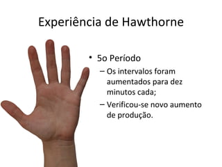 Experiência de Hawthorne

        • 5o Período
          – Os intervalos foram
            aumentados para dez
            minutos cada;
          – Verificou-se novo aumento
            de produção.
 
