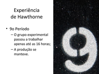 Experiência
  de Hawthorne

• 9o Período
  – O grupo experimental
    passou a trabalhar
    apenas até as 16 horas;
  – A produção se
    manteve.
 